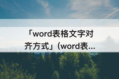 「word表格文字对齐方式」(word表格文字对齐方式怎么设置底端对齐 水平两段对齐)