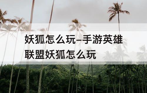 妖狐怎么玩-手游英雄联盟妖狐怎么玩