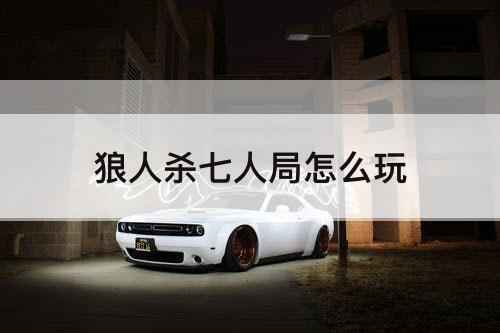 狼人杀七人局怎么玩
