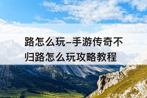 路怎么玩-手游传奇不归路怎么玩攻略教程