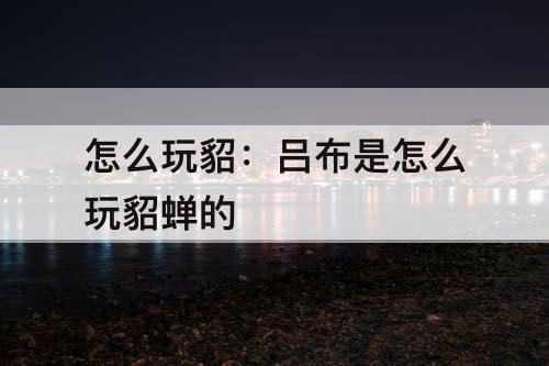 怎么玩貂：吕布是怎么玩貂蝉的