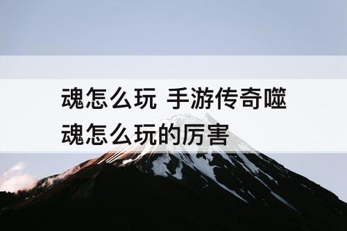 魂怎么玩 手游传奇噬魂怎么玩的厉害