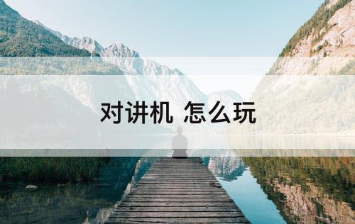 对讲机 怎么玩