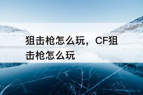 狙击枪怎么玩，CF狙击枪怎么玩