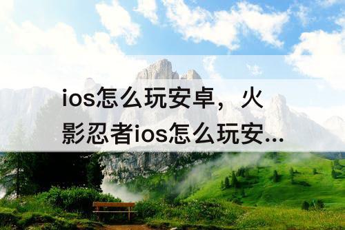 ios怎么玩安卓，火影忍者ios怎么玩安卓