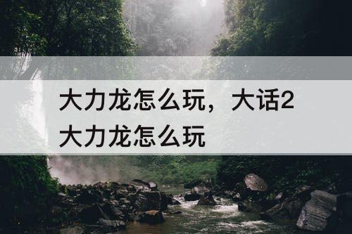 大力龙怎么玩，大话2大力龙怎么玩