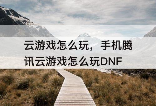 云游戏怎么玩，手机腾讯云游戏怎么玩DNF