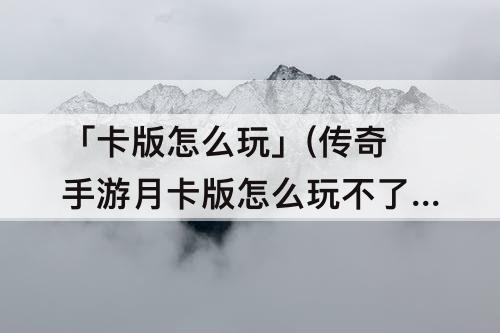 「卡版怎么玩」(传奇手游月卡版怎么玩不了)