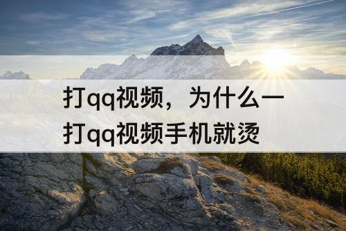 打qq视频，为什么一打qq视频手机就烫