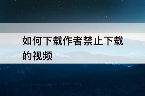 如何下载作者禁止下载的视频