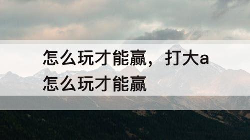怎么玩才能赢，打大a怎么玩才能赢