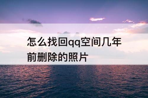 怎么找回qq空间几年前删除的照片