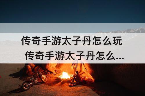 传奇手游太子丹怎么玩 传奇手游太子丹怎么玩攻略教程