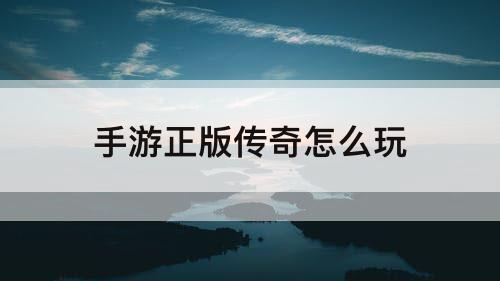 手游正版传奇怎么玩