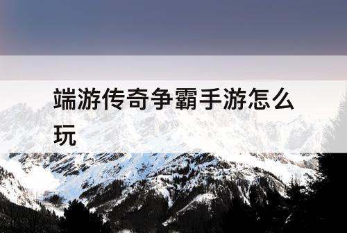 端游传奇争霸手游怎么玩