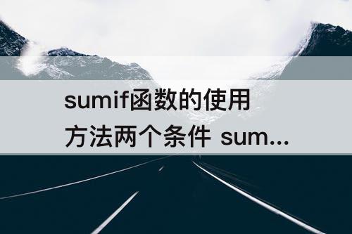 sumif函数的使用方法两个条件 sumif函数的使用方法两个条件相减