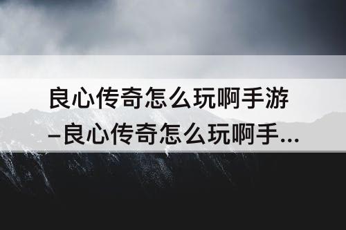 良心传奇怎么玩啊手游-良心传奇怎么玩啊手游版本