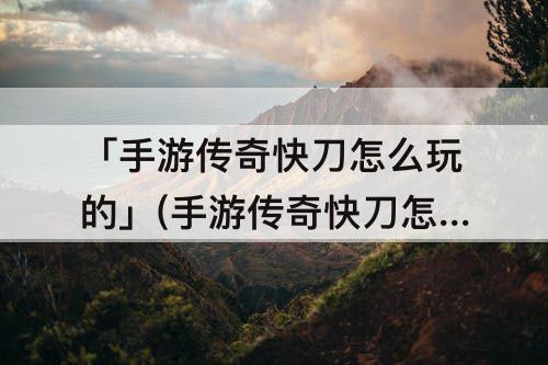 「手游传奇快刀怎么玩的」(手游传奇快刀怎么玩的快)