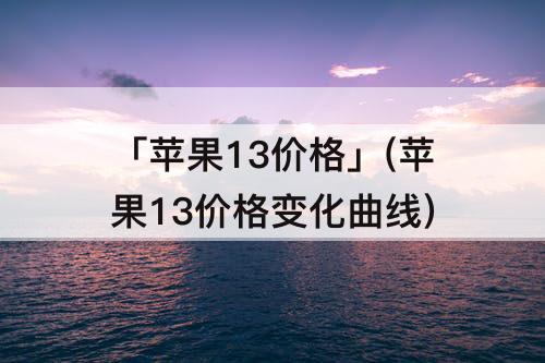 「苹果13价格」(苹果13价格变化曲线)