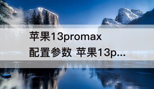 苹果13promax配置参数 苹果13promax配置参数表图片