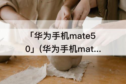 「华为手机mate50」(华为手机mate50pro)