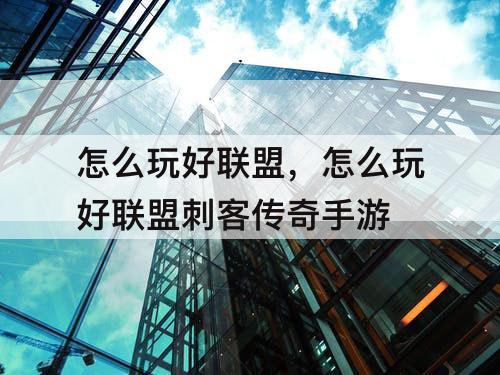 怎么玩好联盟，怎么玩好联盟刺客传奇手游