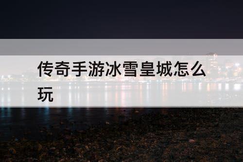 传奇手游冰雪皇城怎么玩
