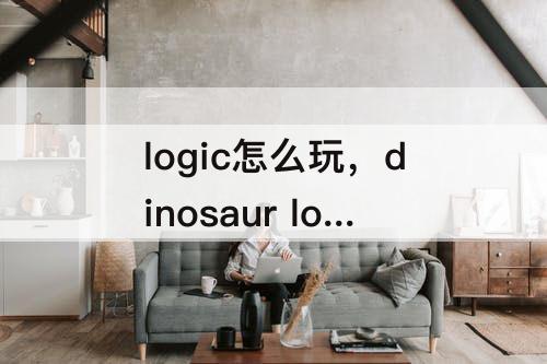 logic怎么玩，dinosaur logic怎么玩
