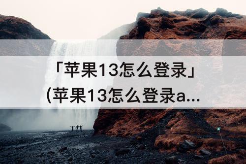 「苹果13怎么登录」(苹果13怎么登录appstore账号)