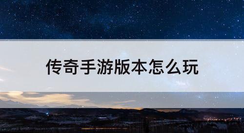 传奇手游版本怎么玩