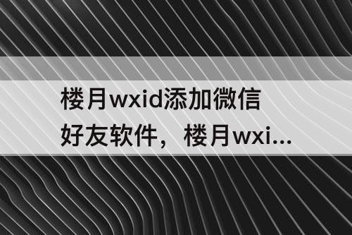 楼月wxid添加微信好友软件，楼月wxid添加微信好友软件是真的吗