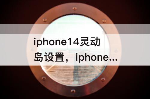 iphone14灵动岛设置，iphone14灵动岛设置在哪