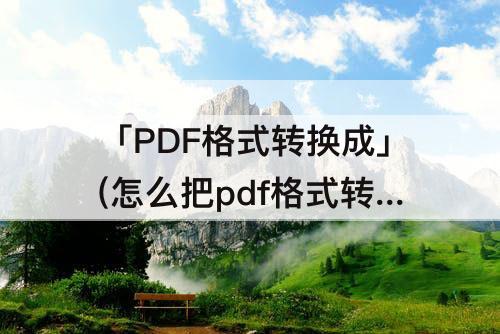 「PDF格式转换成」(怎么把pdf格式转换成其他格式)