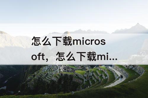 怎么下载microsoft，怎么下载microsoft office2007