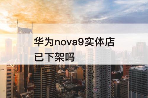 华为nova9实体店已下架吗