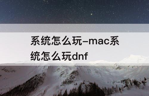 系统怎么玩-mac系统怎么玩dnf