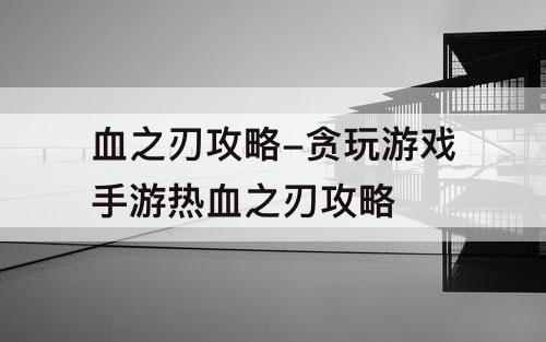 血之刃攻略-贪玩游戏手游热血之刃攻略