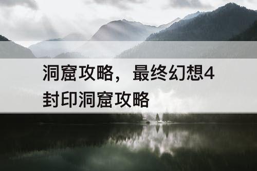 洞窟攻略，最终幻想4封印洞窟攻略