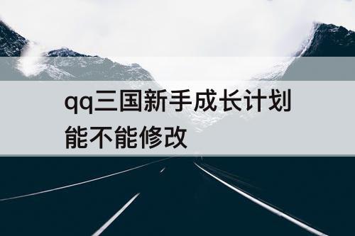 qq三国新手成长计划能不能修改