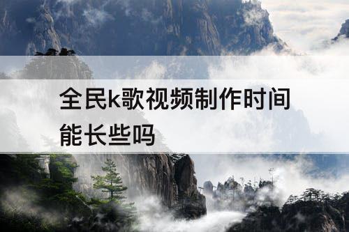 全民k歌视频制作时间能长些吗