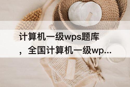 计算机一级wps题库，全国计算机一级wps题库