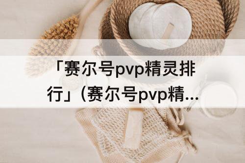 「赛尔号pvp精灵排行」(赛尔号pvp精灵排行2023)