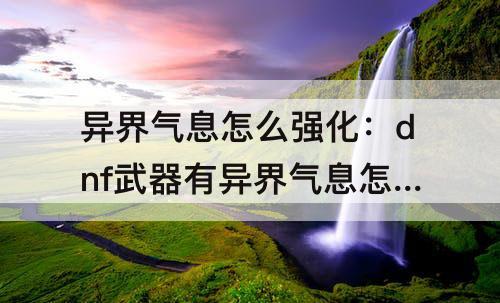异界气息怎么强化：dnf武器有异界气息怎么强化