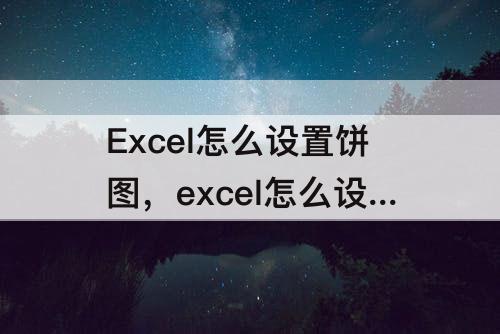 Excel怎么设置饼图，excel怎么设置饼图的数值范围