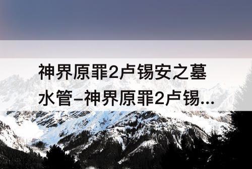 神界原罪2卢锡安之墓水管-神界原罪2卢锡安之墓水管血