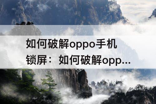 如何破解oppo手机锁屏：如何破解oppo手机锁屏不删除手机中的内容