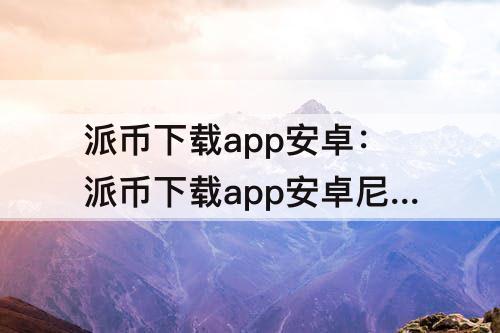 派币下载app安卓：派币下载app安卓尼古拉斯团队
