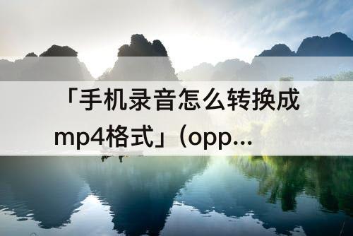 「手机录音怎么转换成mp4格式」(oppo手机录音怎么转换成mp4格式)