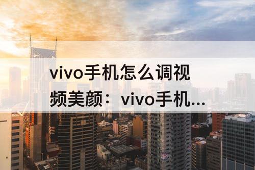 vivo手机怎么调视频美颜：vivo手机怎么调视频美颜功能
