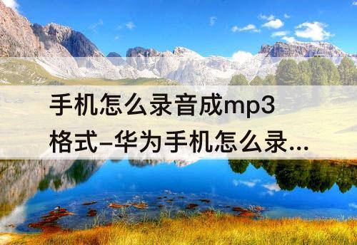 手机怎么录音成mp3格式-华为手机怎么录音成mp3格式